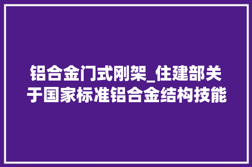 铝合金门式刚架_住建部关于国家标准铝合金结构技能标准搜聚意见稿公开搜聚意见