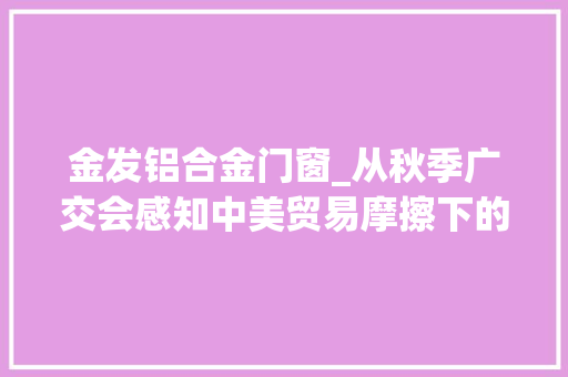 金发铝合金门窗_从秋季广交会感知中美贸易摩擦下的浙江出口冷暖