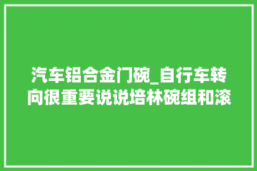 汽车铝合金门碗_自行车转向很重要说说培林碗组和滚珠碗组的三个冷常识