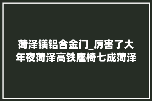 菏泽镁铝合金门_厉害了大年夜菏泽高铁座椅七成菏泽造制动闸片技能国际领先产销规模全国最大年夜
