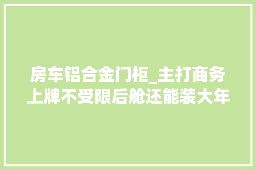 房车铝合金门柜_主打商务上牌不受限后舱还能装大年夜排量摩托福客特金牛壹号