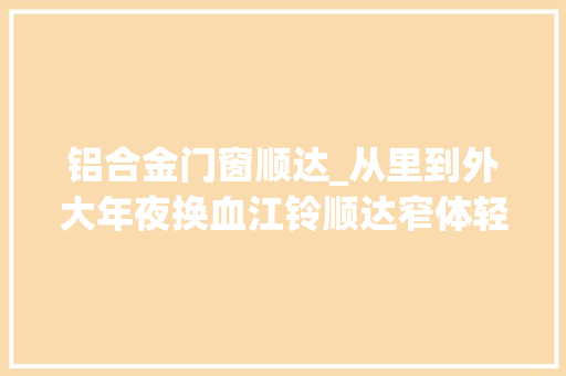 铝合金门窗顺达_从里到外大年夜换血江铃顺达窄体轻卡进级国六后变革真不小