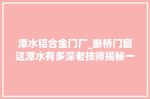 潭水铝合金门厂_断桥门窗这潭水有多深老技师揭秘一定要让你的客户知道