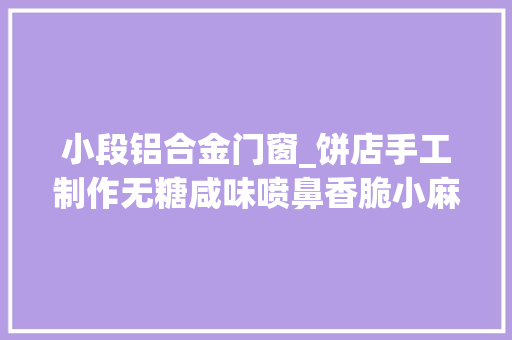 小段铝合金门窗_饼店手工制作无糖咸味喷鼻香脆小麻花