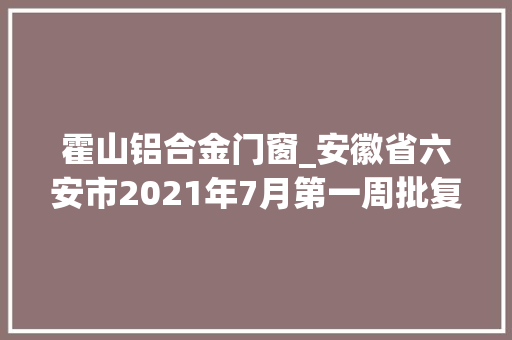 霍山铝合金门窗_安徽省六安市2021年7月第一周批复项目累计55项