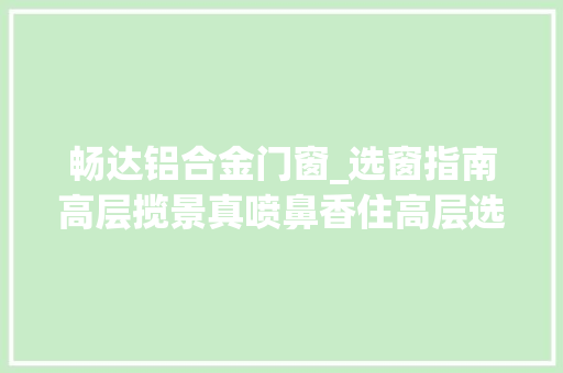 畅达铝合金门窗_选窗指南高层揽景真喷鼻香住高层选对门窗更喷鼻香
