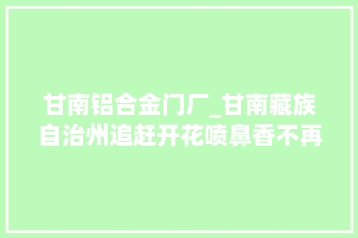 甘南铝合金门厂_甘南藏族自治州追赶开花喷鼻香不再是寂寞的高原