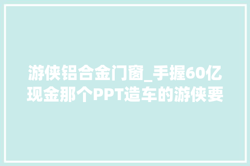 游侠铝合金门窗_手握60亿现金那个PPT造车的游侠要杀回来了