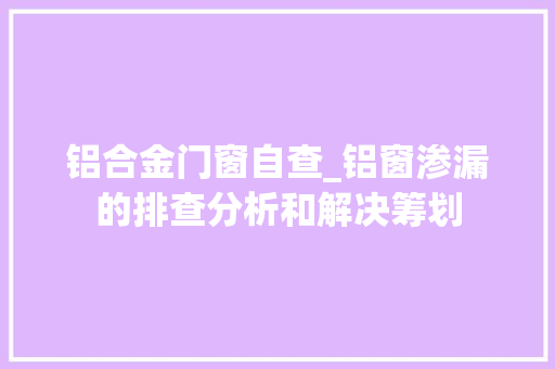 铝合金门窗自查_铝窗渗漏的排查分析和解决筹划