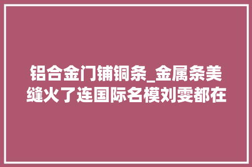 铝合金门铺铜条_金属条美缝火了连国际名模刘雯都在用打造廉价的高级感
