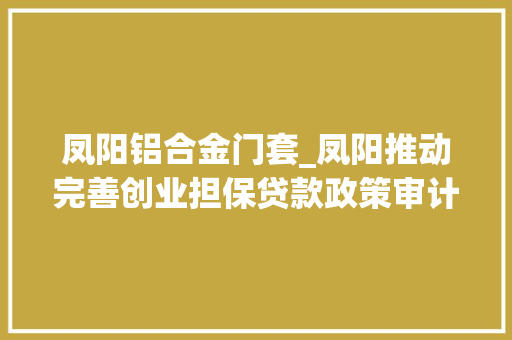凤阳铝合金门套_凤阳推动完善创业担保贷款政策审计助力共富平易近生