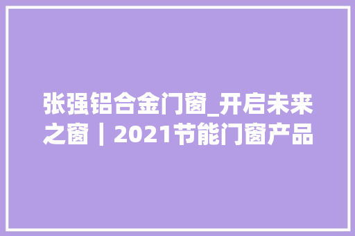 张强铝合金门窗_开启未来之窗｜2021节能门窗产品研讨会在海德格成功召开
