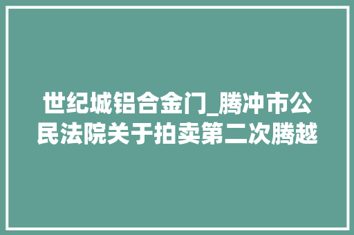 世纪城铝合金门_腾冲市公民法院关于拍卖第二次腾越镇世纪城腾锦苑三期B区AB段J18号楼2单元1102号房产的通知书记