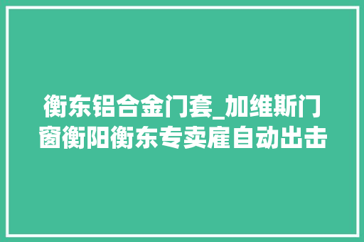 衡东铝合金门套_加维斯门窗衡阳衡东专卖雇自动出击轻松搞掂30万