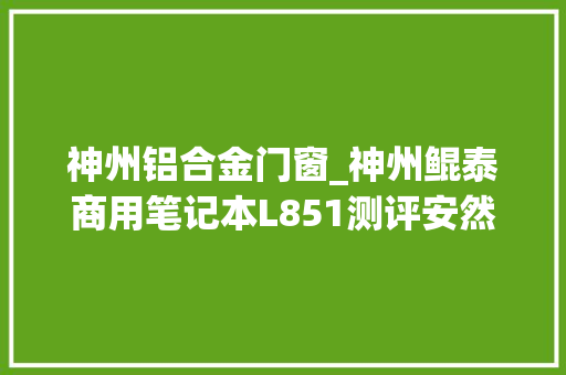 神州铝合金门窗_神州鲲泰商用笔记本L851测评安然靠得住体验超预期