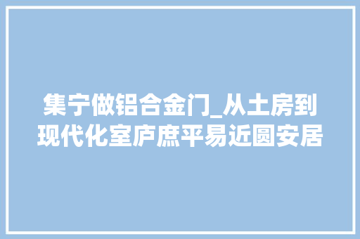 集宁做铝合金门_从土房到现代化室庐庶平易近圆安居梦