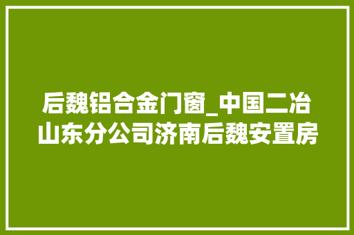 后魏铝合金门窗_中国二冶山东分公司济南后魏安置房项目以高质量党建引领高质量施工