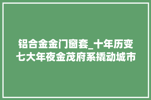 铝合金金门窗套_十年历变七大年夜金茂府系撬动城市人居进级