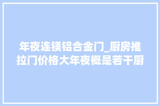年夜连镁铝合金门_厨房推拉门价格大年夜概是若干厨房推拉门十大年夜品牌分享