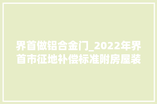 界首做铝合金门_2022年界首市征地补偿标准附房屋装修补偿附着物补偿标准