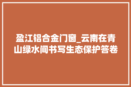 盈江铝合金门窗_云南在青山绿水间书写生态保护答卷