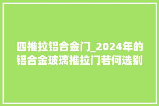 四推拉铝合金门_2024年的铝合金玻璃推拉门若何选别花冤枉钱
