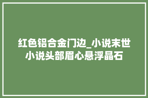 红色铝合金门边_小说末世小说头部眉心悬浮晶石