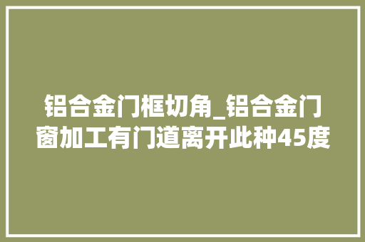 铝合金门框切角_铝合金门窗加工有门道离开此种45度切角机品格保障将成泡影