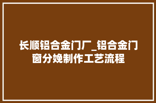 长顺铝合金门厂_铝合金门窗分娩制作工艺流程