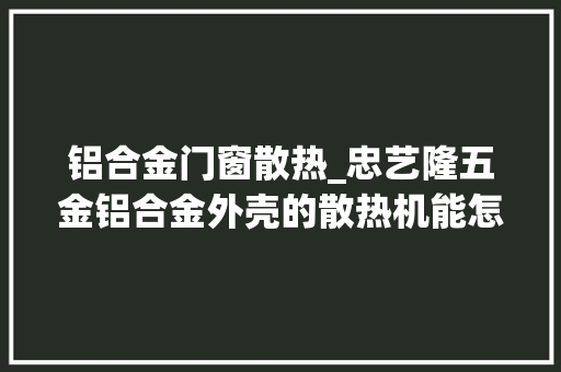 铝合金门窗散热_忠艺隆五金铝合金外壳的散热机能怎么样