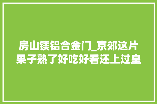 房山镁铝合金门_京郊这片果子熟了好吃好看还上过皇家餐桌