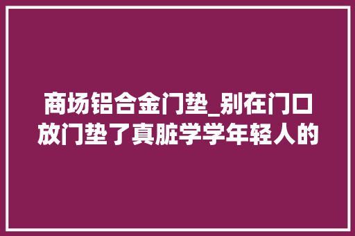 商场铝合金门垫_别在门口放门垫了真脏学学年轻人的做法干净还省钱