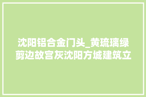 沈阳铝合金门头_黄琉璃绿剪边故宫灰沈阳方城建筑立面全新亮相