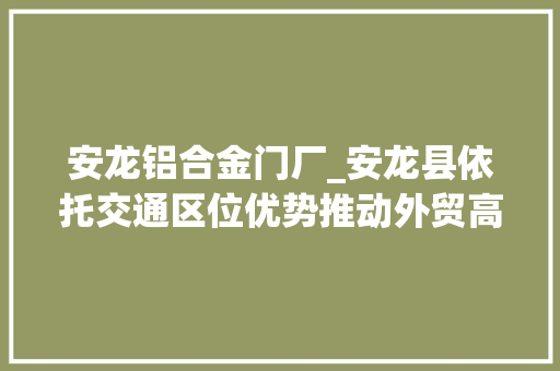 安龙铝合金门厂_安龙县依托交通区位优势推动外贸高质量成长
