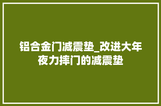 铝合金门减震垫_改进大年夜力摔门的减震垫
