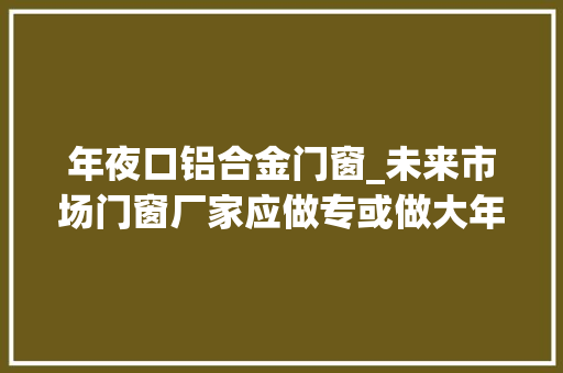 年夜口铝合金门窗_未来市场门窗厂家应做专或做大年夜