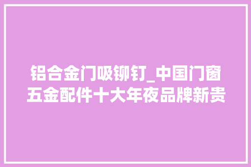 铝合金门吸铆钉_中国门窗五金配件十大年夜品牌新贵有哪些