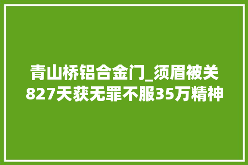 青山桥铝合金门_须眉被关827天获无罪不服35万精神赔偿湖南高院复查