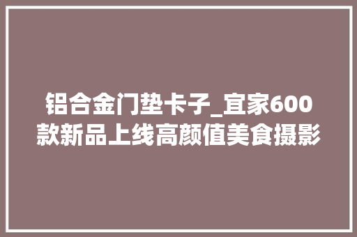 铝合金门垫卡子_宜家600款新品上线高颜值美食摄影打卡全攻略Get