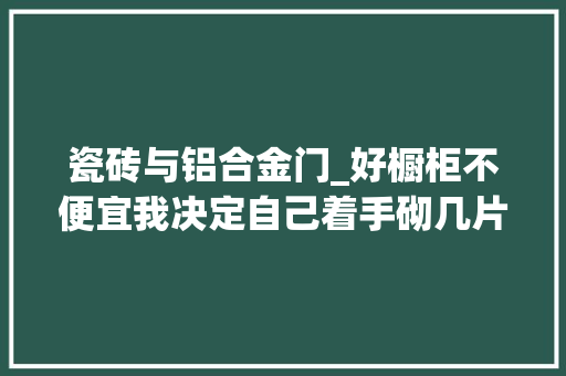 瓷砖与铝合金门_好橱柜不便宜我决定自己着手砌几片瓷砖加铝合金效果真心不错