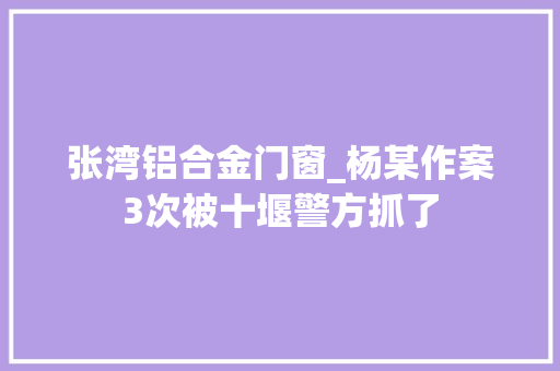 张湾铝合金门窗_杨某作案3次被十堰警方抓了