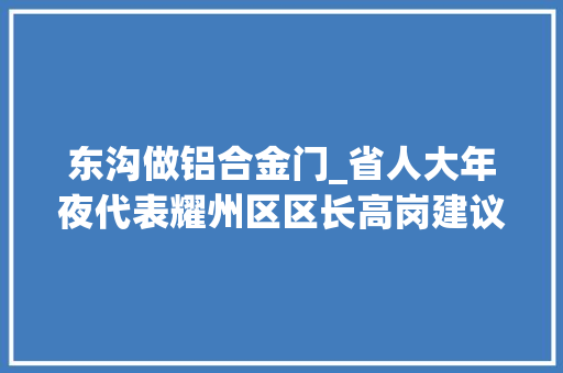 东沟做铝合金门_省人大年夜代表耀州区区长高岗建议将陕西铝镁家当研究院选址设在铜川