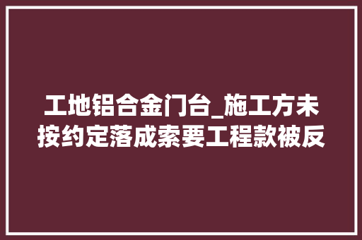 工地铝合金门台_施工方未按约定落成索要工程款被反诉倒赔违约金