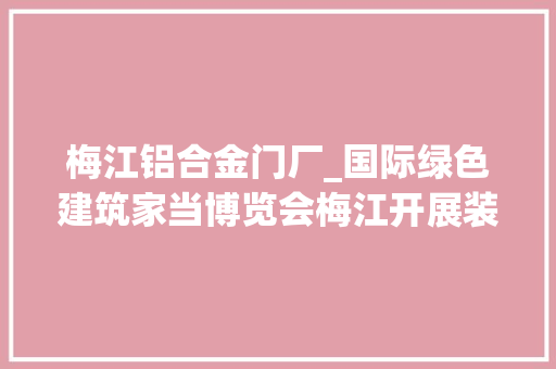 梅江铝合金门厂_国际绿色建筑家当博览会梅江开展装配式建筑引关注