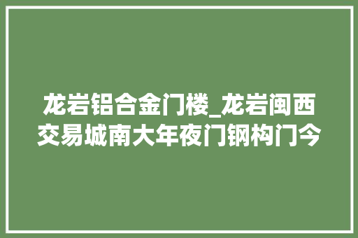 龙岩铝合金门楼_龙岩闽西交易城南大年夜门钢构门今日正式退休