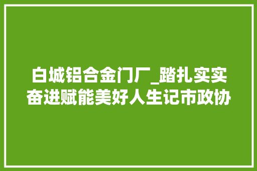 白城铝合金门厂_踏扎实实奋进赋能美好人生记市政协委员白城大年夜海装饰装潢有限公司总经理张华