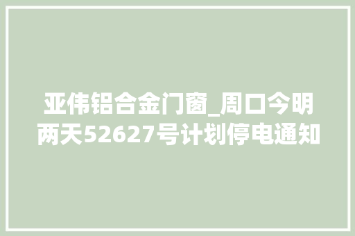 亚伟铝合金门窗_周口今明两天52627号计划停电通知书记做好准备