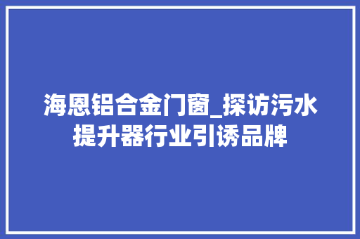 海恩铝合金门窗_探访污水提升器行业引诱品牌