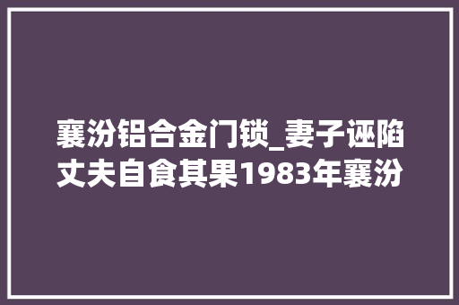 襄汾铝合金门锁_妻子诬陷丈夫自食其果1983年襄汾县南贾信用社公款被盗案始末