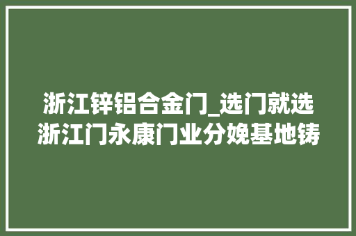 浙江锌铝合金门_选门就选浙江门永康门业分娩基地铸铝门